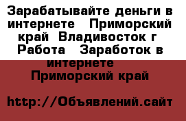 Зарабатывайте деньги в интернете - Приморский край, Владивосток г. Работа » Заработок в интернете   . Приморский край